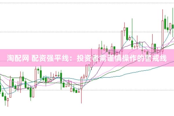 淘配网 配资强平线：投资者需谨慎操作的警戒线