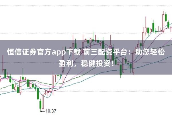 恒信证券官方app下载 前三配资平台：助您轻松盈利，稳健投资！