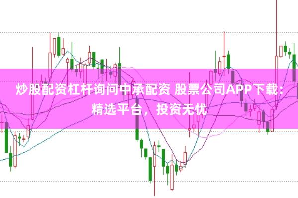 炒股配资杠杆询问中承配资 股票公司APP下载：精选平台，投资无忧