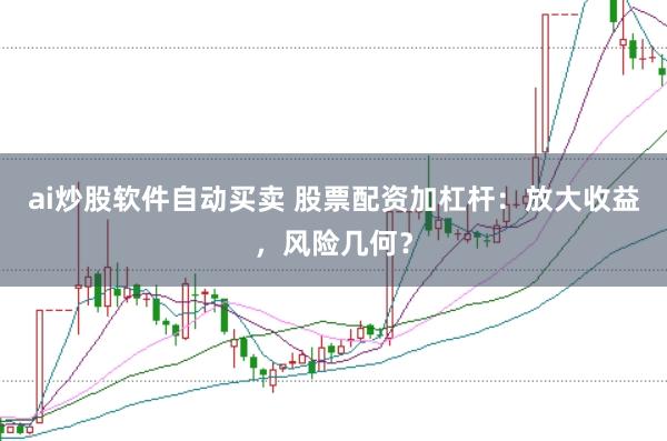 ai炒股软件自动买卖 股票配资加杠杆：放大收益，风险几何？