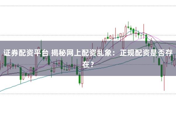 证券配资平台 揭秘网上配资乱象：正规配资是否存在？
