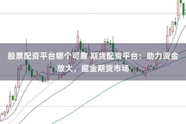 股票配资平台哪个可靠 期货配资平台：助力资金放大，掘金期货市场