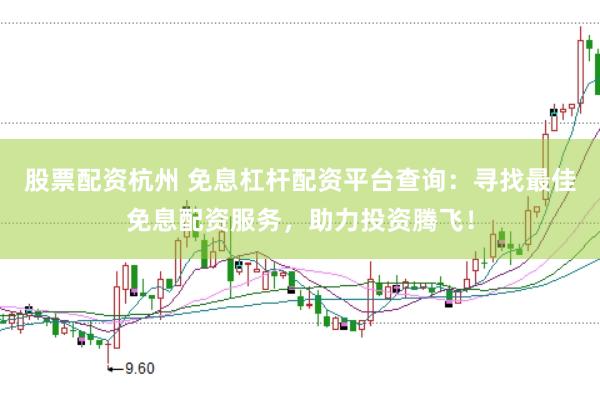 股票配资杭州 免息杠杆配资平台查询：寻找最佳免息配资服务，助力投资腾飞！