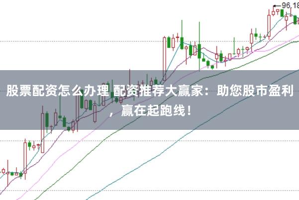 股票配资怎么办理 配资推荐大赢家：助您股市盈利，赢在起跑线！