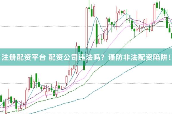 注册配资平台 配资公司违法吗？谨防非法配资陷阱！