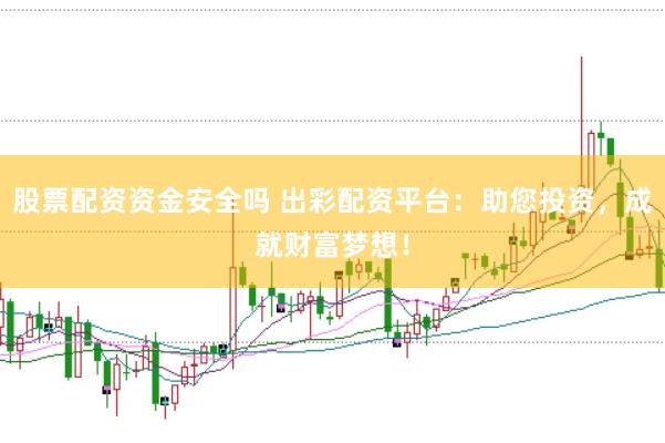 股票配资资金安全吗 出彩配资平台：助您投资，成就财富梦想！