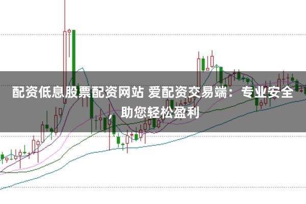 配资低息股票配资网站 爱配资交易端：专业安全，助您轻松盈利