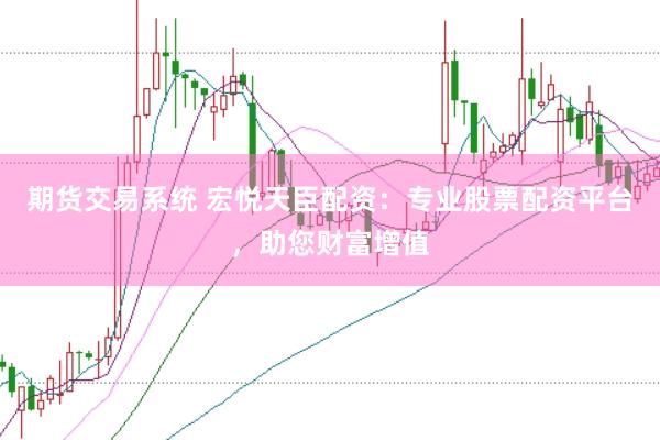 期货交易系统 宏悦天臣配资：专业股票配资平台，助您财富增值