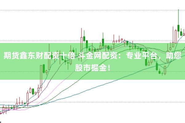 期货鑫东财配资十倍 斗金网配资：专业平台，助您股市掘金！