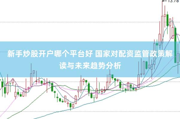 新手炒股开户哪个平台好 国家对配资监管政策解读与未来趋势分析