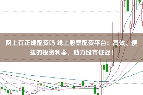 网上有正规配资吗 线上股票配资平台：高效、便捷的投资利器，助力股市征战！