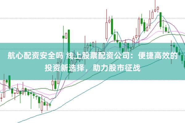 航心配资安全吗 线上股票配资公司：便捷高效的投资新选择，助力股市征战