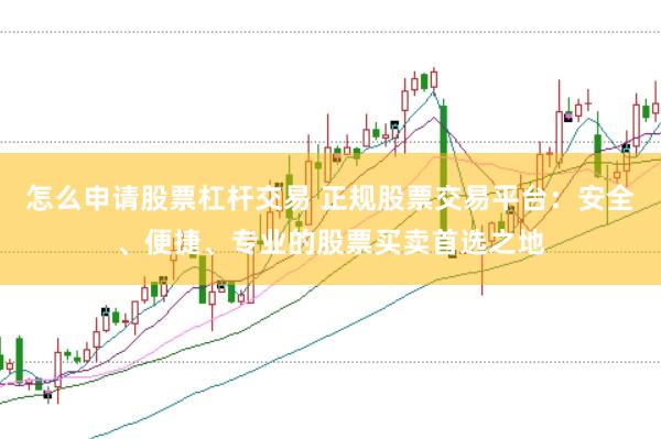 怎么申请股票杠杆交易 正规股票交易平台：安全、便捷、专业的股票买卖首选之地