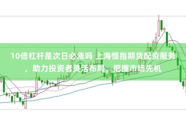 10倍杠杆是次日必涨吗 上海恒指期货配资服务，助力投资者灵活布局，把握市场先机