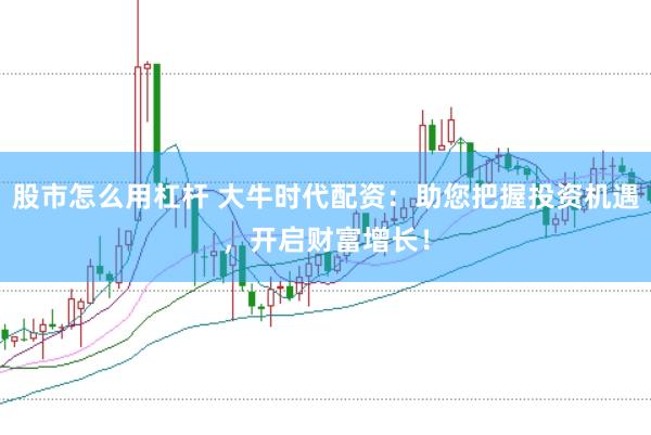 股市怎么用杠杆 大牛时代配资：助您把握投资机遇，开启财富增长！