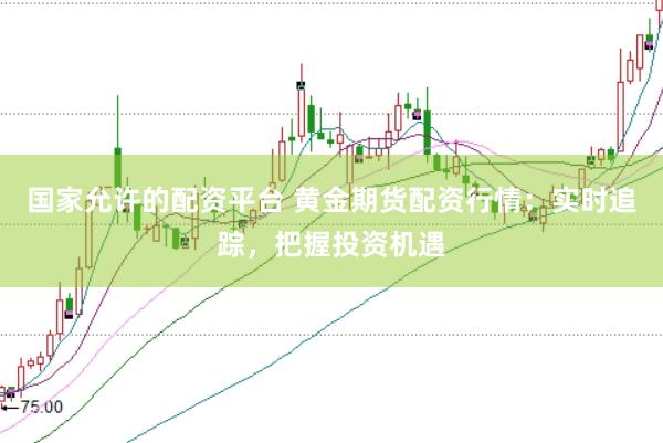 国家允许的配资平台 黄金期货配资行情：实时追踪，把握投资机遇
