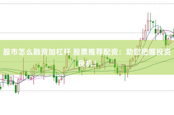 股市怎么融资加杠杆 股票推荐配资：助您把握投资良机！