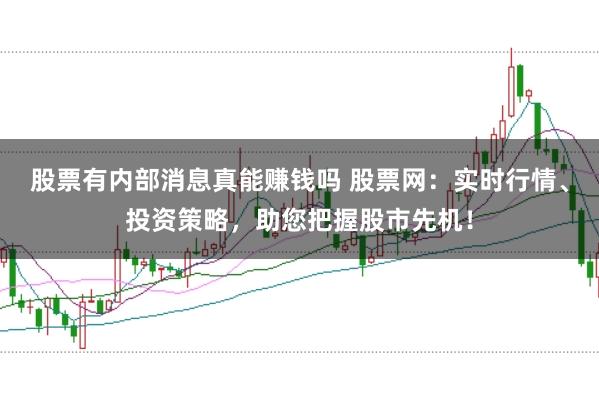 股票有内部消息真能赚钱吗 股票网：实时行情、投资策略，助您把握股市先机！