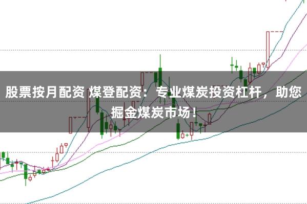 股票按月配资 煤登配资：专业煤炭投资杠杆，助您掘金煤炭市场！