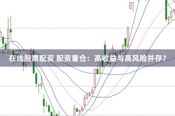 在线股票配资 配资重仓：高收益与高风险并存？