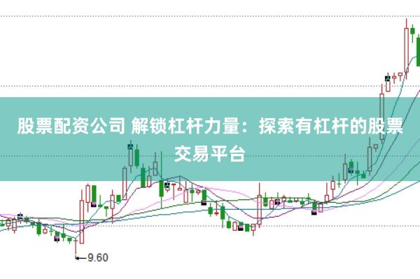 股票配资公司 解锁杠杆力量：探索有杠杆的股票交易平台