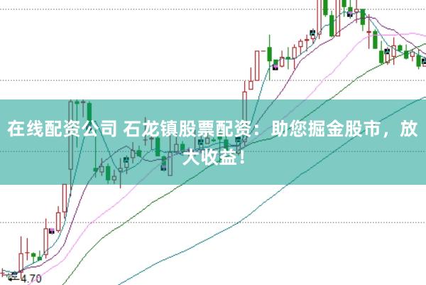 在线配资公司 石龙镇股票配资：助您掘金股市，放大收益！