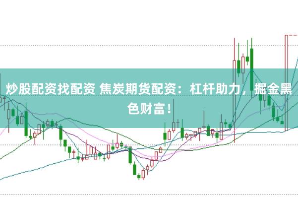 炒股配资找配资 焦炭期货配资：杠杆助力，掘金黑色财富！