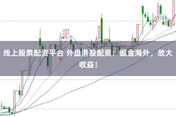 线上股票配资平台 外盘港股配资：掘金海外，放大收益！