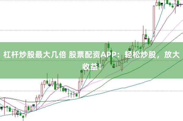 杠杆炒股最大几倍 股票配资APP：轻松炒股，放大收益！