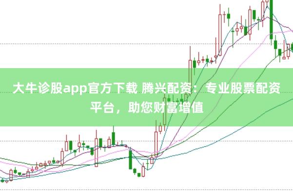大牛诊股app官方下载 腾兴配资：专业股票配资平台，助您财富增值