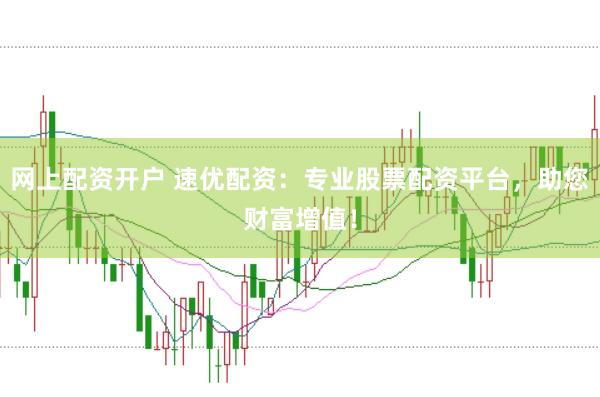 网上配资开户 速优配资：专业股票配资平台，助您财富增值！