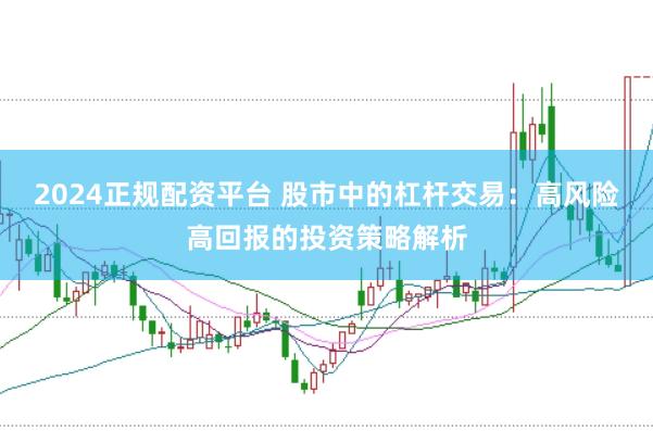 2024正规配资平台 股市中的杠杆交易：高风险高回报的投资策略解析