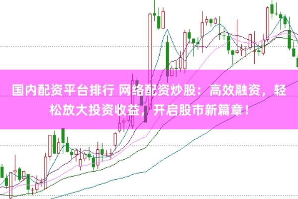 国内配资平台排行 网络配资炒股：高效融资，轻松放大投资收益，开启股市新篇章！