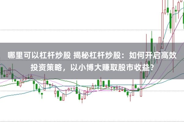 哪里可以杠杆炒股 揭秘杠杆炒股：如何开启高效投资策略，以小博大赚取股市收益？