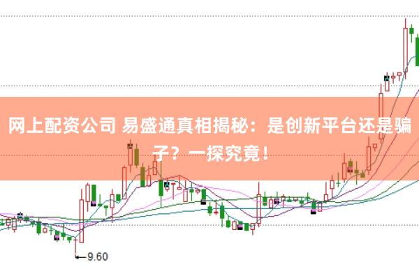 网上配资公司 易盛通真相揭秘：是创新平台还是骗子？一探究竟！