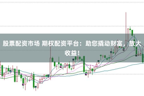 股票配资市场 期权配资平台：助您撬动财富，放大收益！