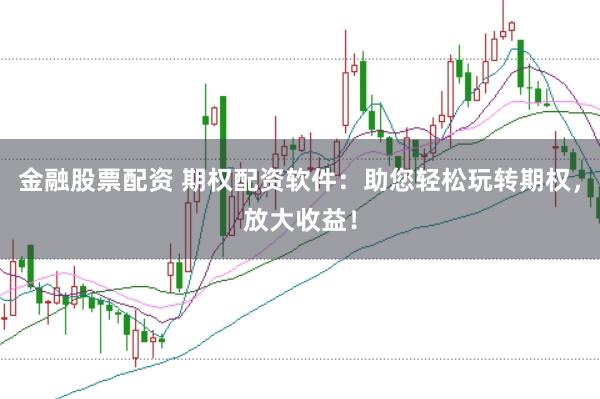 金融股票配资 期权配资软件：助您轻松玩转期权，放大收益！