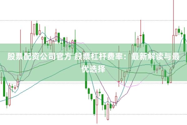 股票配资公司官方 股票杠杆费率：最新解读与最优选择