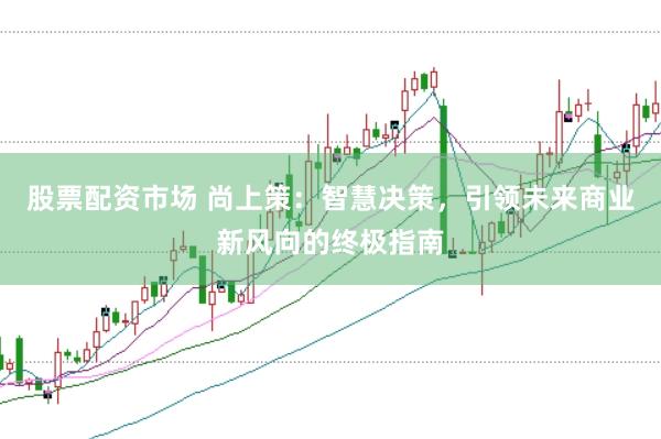 股票配资市场 尚上策：智慧决策，引领未来商业新风向的终极指南