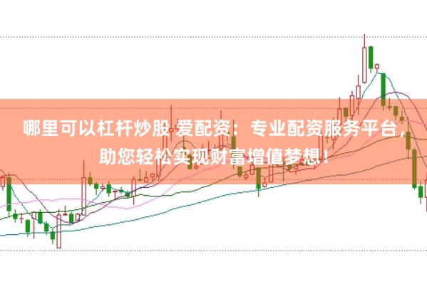 哪里可以杠杆炒股 爱配资：专业配资服务平台，助您轻松实现财富增值梦想！