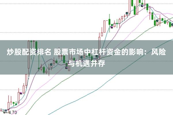 炒股配资排名 股票市场中杠杆资金的影响：风险与机遇并存