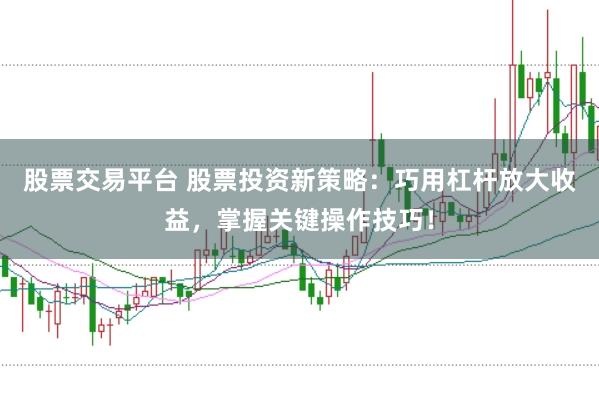 股票交易平台 股票投资新策略：巧用杠杆放大收益，掌握关键操作技巧！