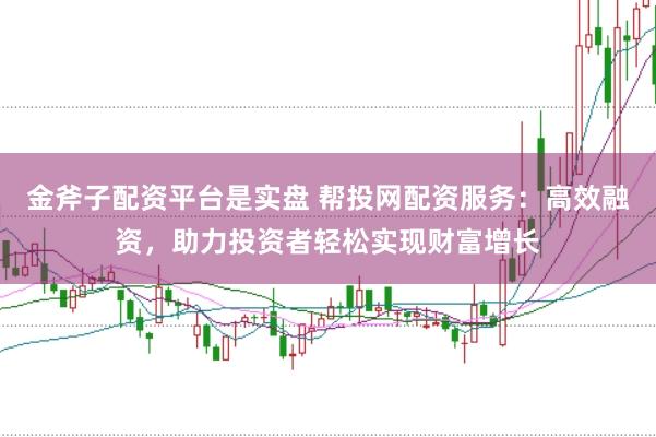 金斧子配资平台是实盘 帮投网配资服务：高效融资，助力投资者轻松实现财富增长