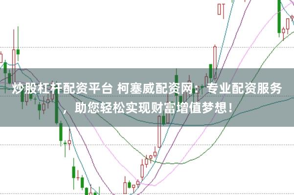 炒股杠杆配资平台 柯塞威配资网：专业配资服务，助您轻松实现财富增值梦想！