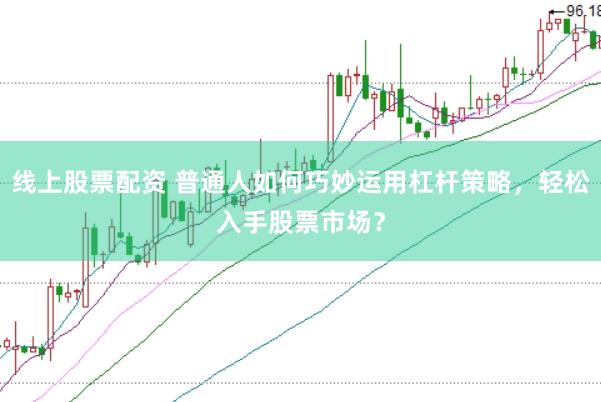 线上股票配资 普通人如何巧妙运用杠杆策略，轻松入手股票市场？