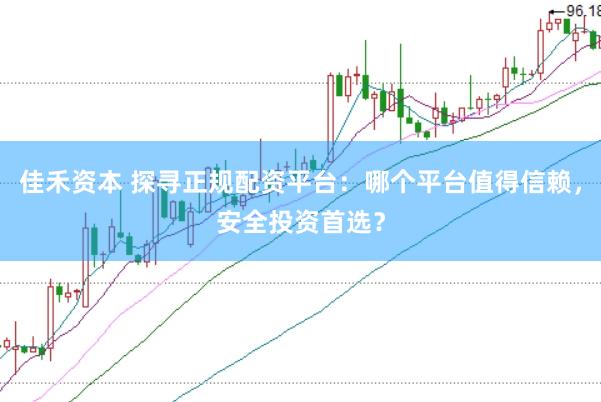 佳禾资本 探寻正规配资平台：哪个平台值得信赖，安全投资首选？