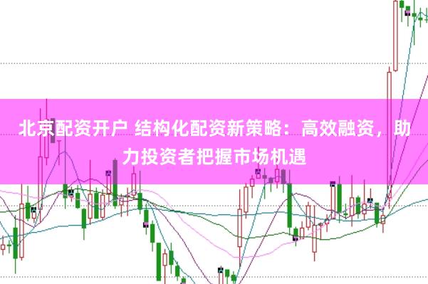 北京配资开户 结构化配资新策略：高效融资，助力投资者把握市场机遇
