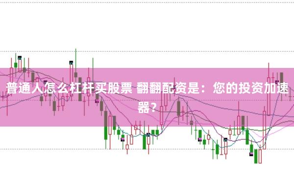 普通人怎么杠杆买股票 翻翻配资是：您的投资加速器？