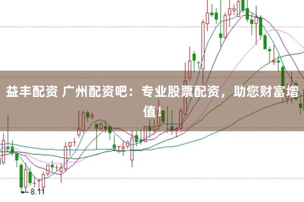 益丰配资 广州配资吧：专业股票配资，助您财富增值！