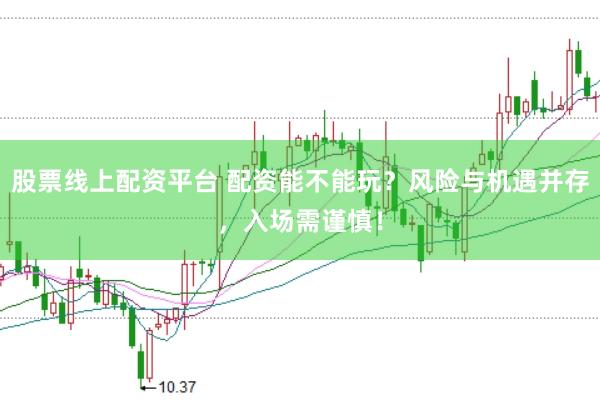 股票线上配资平台 配资能不能玩？风险与机遇并存，入场需谨慎！